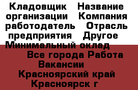 Кладовщик › Название организации ­ Компания-работодатель › Отрасль предприятия ­ Другое › Минимальный оклад ­ 16 000 - Все города Работа » Вакансии   . Красноярский край,Красноярск г.